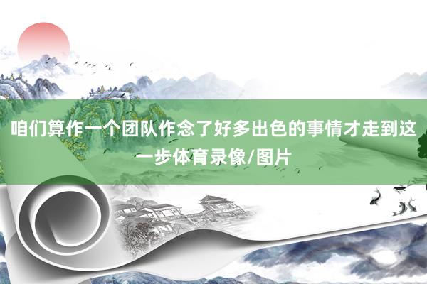 咱们算作一个团队作念了好多出色的事情才走到这一步体育录像/图片