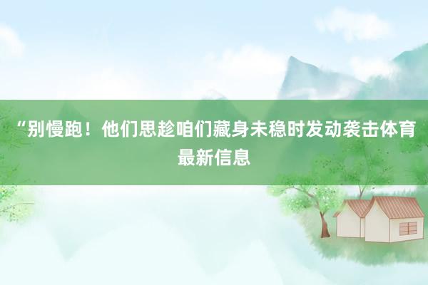 “别慢跑！他们思趁咱们藏身未稳时发动袭击体育最新信息