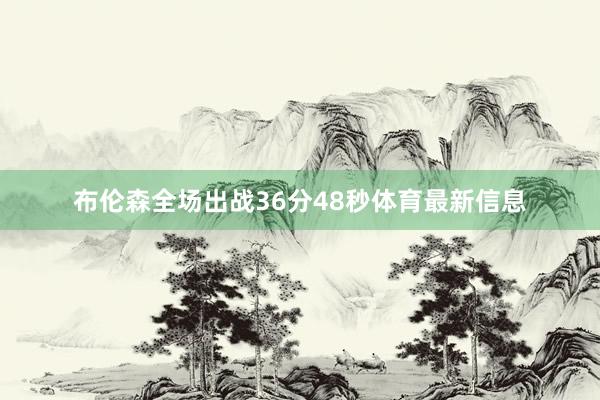 布伦森全场出战36分48秒体育最新信息