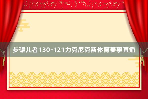 步碾儿者130-121力克尼克斯体育赛事直播
