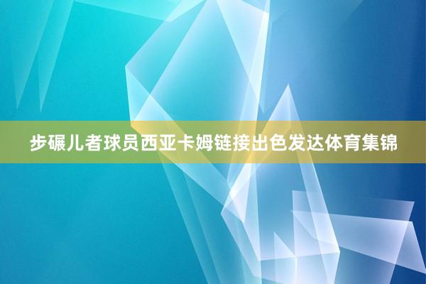 步碾儿者球员西亚卡姆链接出色发达体育集锦