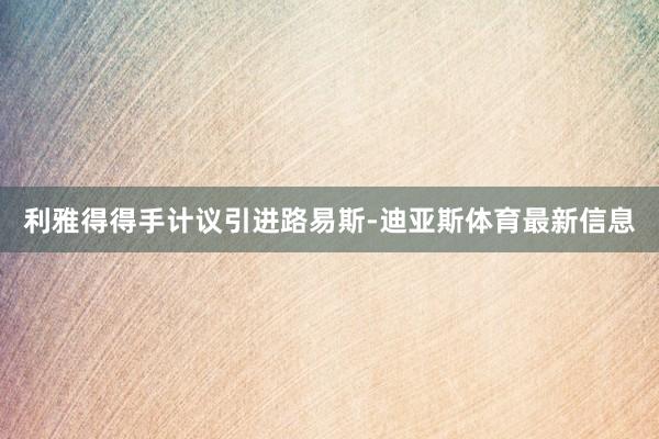 利雅得得手计议引进路易斯-迪亚斯体育最新信息