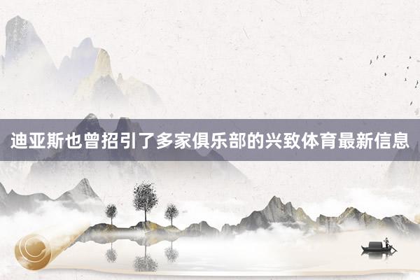 迪亚斯也曾招引了多家俱乐部的兴致体育最新信息