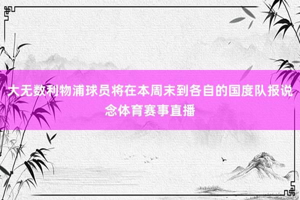 大无数利物浦球员将在本周末到各自的国度队报说念体育赛事直播