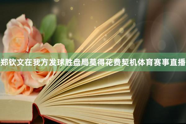 郑钦文在我方发球胜盘局莫得花费契机体育赛事直播