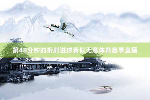 第48分钟的折射进球看似无意体育赛事直播