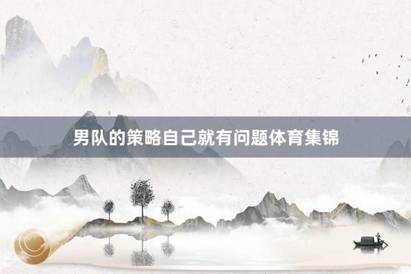 男队的策略自己就有问题体育集锦
