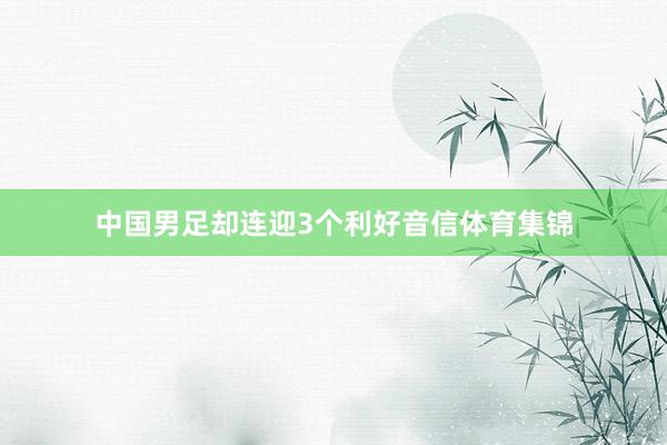 中国男足却连迎3个利好音信体育集锦
