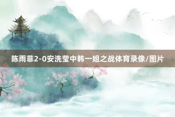 陈雨菲2-0安洗莹中韩一姐之战体育录像/图片