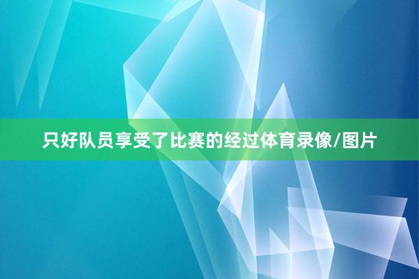 只好队员享受了比赛的经过体育录像/图片