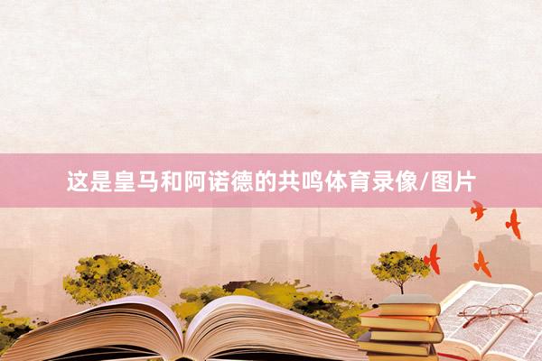 这是皇马和阿诺德的共鸣体育录像/图片