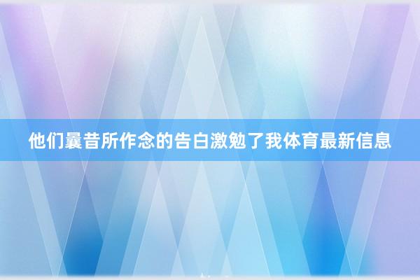 他们曩昔所作念的告白激勉了我体育最新信息