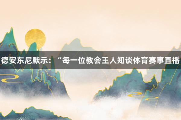 德安东尼默示：“每一位教会王人知谈体育赛事直播