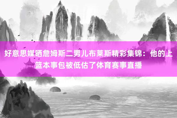 好意思媒晒詹姆斯二男儿布莱斯精彩集锦：他的上篮本事包被低估了体育赛事直播