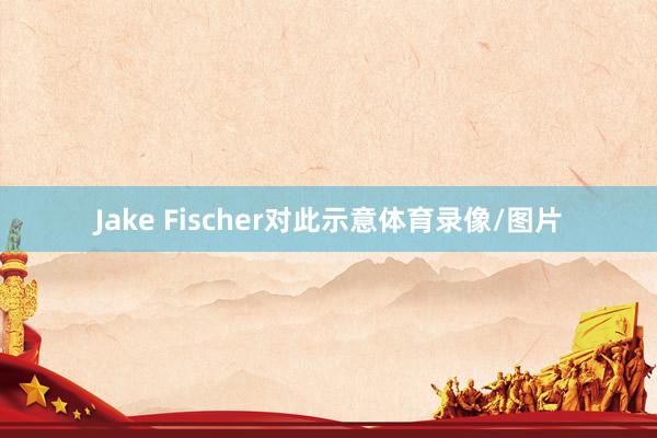 Jake Fischer对此示意体育录像/图片
