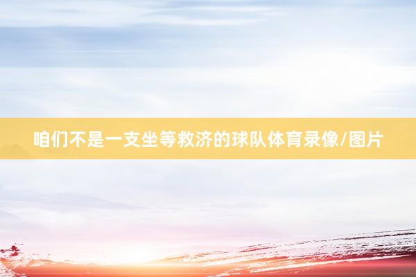 咱们不是一支坐等救济的球队体育录像/图片