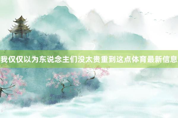 我仅仅以为东说念主们没太贵重到这点体育最新信息