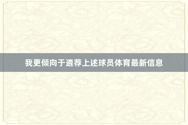 我更倾向于遴荐上述球员体育最新信息