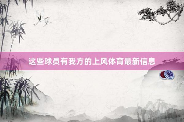 这些球员有我方的上风体育最新信息