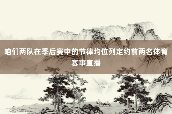 咱们两队在季后赛中的节律均位列定约前两名体育赛事直播