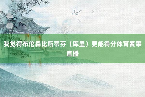 我觉得布伦森比斯蒂芬（库里）更能得分体育赛事直播
