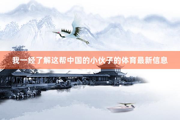 我一经了解这帮中国的小伙子的体育最新信息