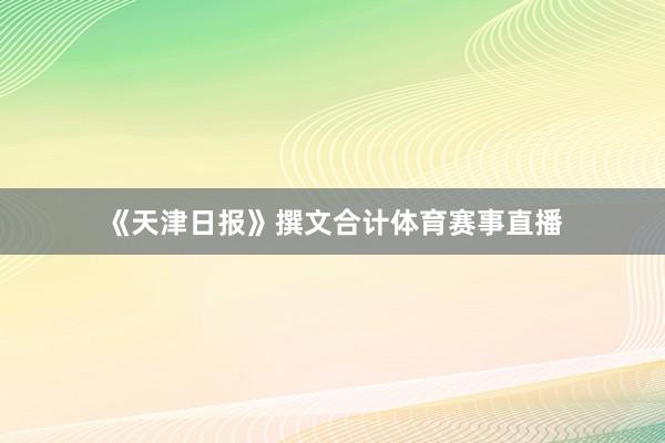 《天津日报》撰文合计体育赛事直播