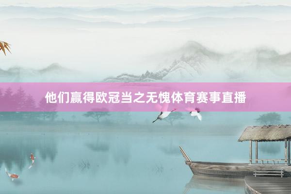 他们赢得欧冠当之无愧体育赛事直播