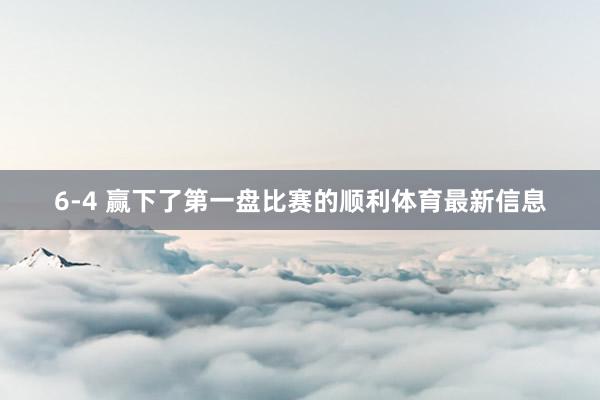 6-4 赢下了第一盘比赛的顺利体育最新信息