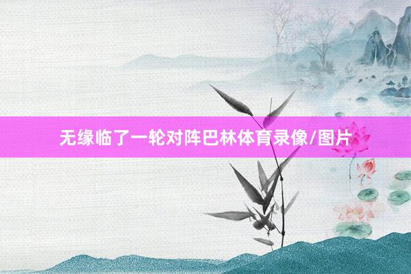 无缘临了一轮对阵巴林体育录像/图片