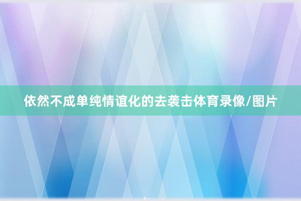 依然不成单纯情谊化的去袭击体育录像/图片
