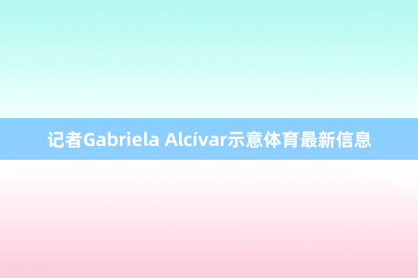 记者Gabriela Alcívar示意体育最新信息