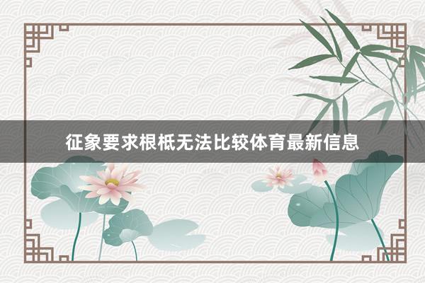 征象要求根柢无法比较体育最新信息
