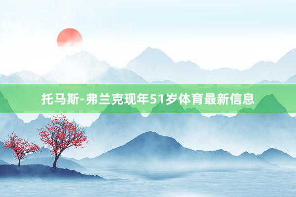 托马斯-弗兰克现年51岁体育最新信息