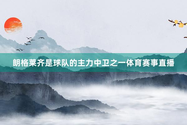 朗格莱齐是球队的主力中卫之一体育赛事直播