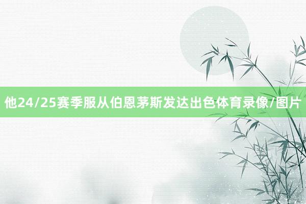 他24/25赛季服从伯恩茅斯发达出色体育录像/图片