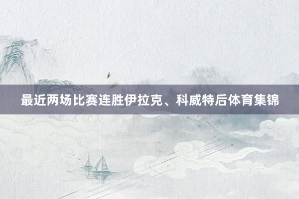 最近两场比赛连胜伊拉克、科威特后体育集锦