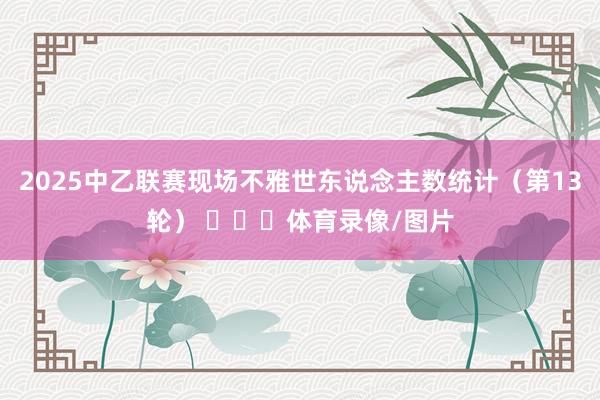 2025中乙联赛现场不雅世东说念主数统计（第13轮） ​​​体育录像/图片