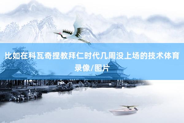 比如在科瓦奇捏教拜仁时代几周没上场的技术体育录像/图片