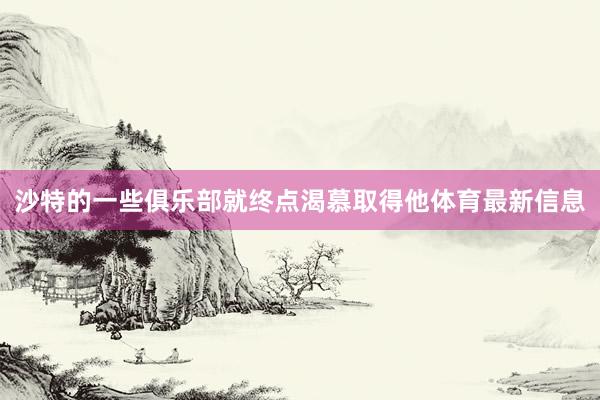沙特的一些俱乐部就终点渴慕取得他体育最新信息