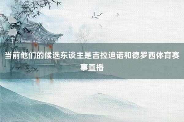 当前他们的候选东谈主是吉拉迪诺和德罗西体育赛事直播