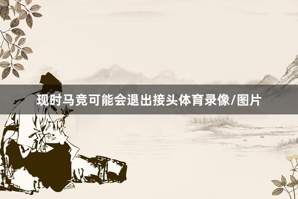 现时马竞可能会退出接头体育录像/图片