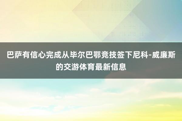 巴萨有信心完成从毕尔巴鄂竞技签下尼科-威廉斯的交游体育最新信息