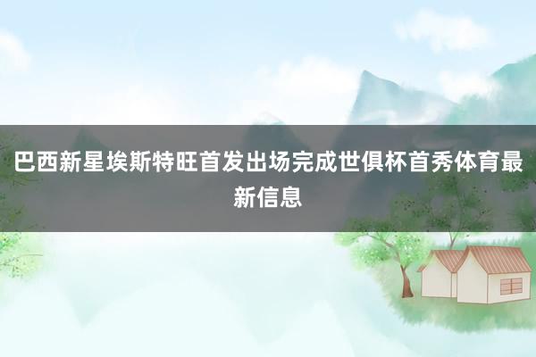 巴西新星埃斯特旺首发出场完成世俱杯首秀体育最新信息