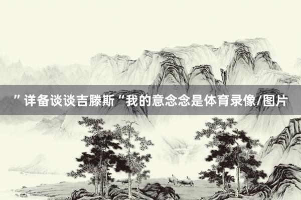 ”详备谈谈吉滕斯“我的意念念是体育录像/图片