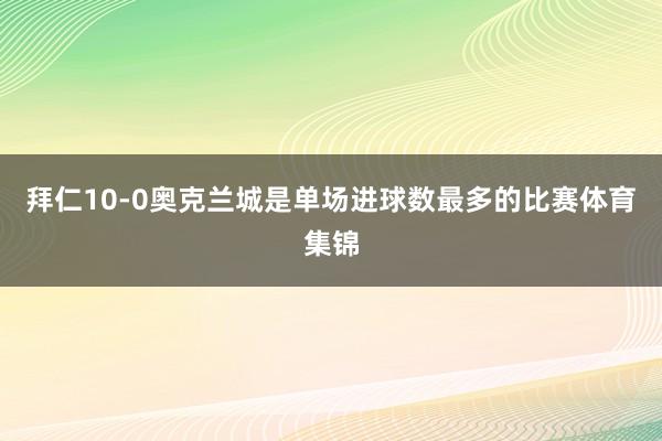 拜仁10-0奥克兰城是单场进球数最多的比赛体育集锦