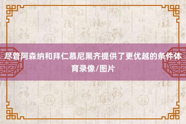 尽管阿森纳和拜仁慕尼黑齐提供了更优越的条件体育录像/图片