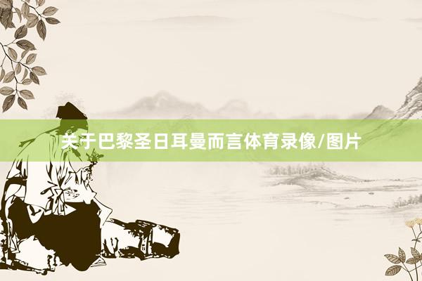 关于巴黎圣日耳曼而言体育录像/图片