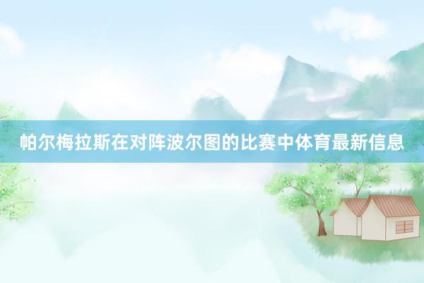 帕尔梅拉斯在对阵波尔图的比赛中体育最新信息