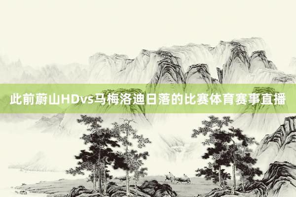 此前蔚山HDvs马梅洛迪日落的比赛体育赛事直播